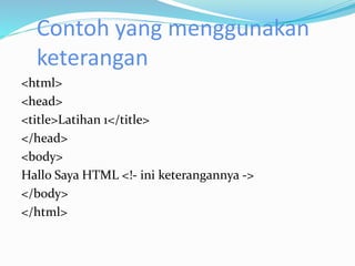 Contoh yang menggunakan
keterangan
<html>
<head>
<title>Latihan 1</title>
</head>
<body>
Hallo Saya HTML <!- ini keterangannya ->
</body>
</html>
 