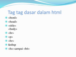 Tag tag dasar dalam html
 <html>
 <head>
 <title>
<body>
 <br>
 <p>
 <hr>
 &nbsp
 <h1> sampai <h6>
 