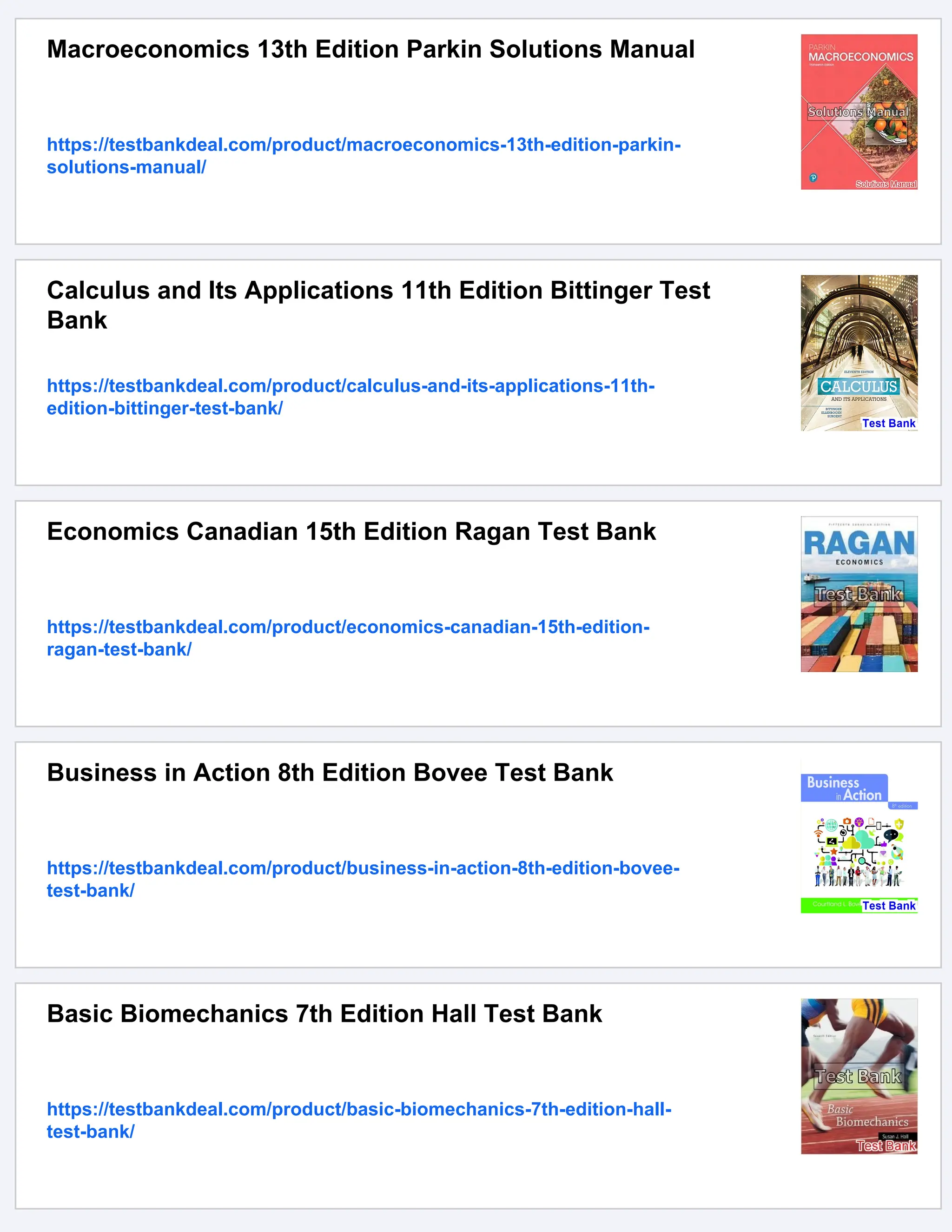 Macroeconomics 13th Edition Parkin Solutions Manual
https://testbankdeal.com/product/macroeconomics-13th-edition-parkin-
solutions-manual/
Calculus and Its Applications 11th Edition Bittinger Test
Bank
https://testbankdeal.com/product/calculus-and-its-applications-11th-
edition-bittinger-test-bank/
Economics Canadian 15th Edition Ragan Test Bank
https://testbankdeal.com/product/economics-canadian-15th-edition-
ragan-test-bank/
Business in Action 8th Edition Bovee Test Bank
https://testbankdeal.com/product/business-in-action-8th-edition-bovee-
test-bank/
Basic Biomechanics 7th Edition Hall Test Bank
https://testbankdeal.com/product/basic-biomechanics-7th-edition-hall-
test-bank/
 