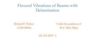 Flexural Vibrations of Beams with
Delamination
Shripad P. Thakur Under the guidance of
(110010008) Prof. Mira Mitra
AE 493 BTP - I
 
