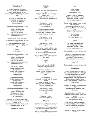 "Wildest Dreams" 
He said, "Let's get out of this town, 
Drive out of the city, away from the crowds 
I thought heaven can't help me now." 
Nothing lasts forever, but this is gonna take me 
down 
He's so tall and handsome as hell 
He's so bad but he does it so well 
I can see the end as it begins 
My one condition is 
Say you'll remember me standing in a nice 
dress, 
Staring at the sunset, babe 
Red lips and rosy cheeks 
Say you'll see me again 
Even if it's just in your wildest dreams, oh, 
wildest dreams, oh, ah. 
I said, "No one has to know what we do," 
His hands are in my hair, his clothes are in my 
room 
And his voice is a familiar sound, 
Nothing lasts forever but this is getting good 
now 
(chorus) 
My last request is 
Say you'll remember me standing in a nice 
dress, 
Staring at the sunset, babe 
Red lips and rosy cheeks 
Say you'll see me again 
Even if it's just in your wildest dreams, oh, 
wildest dreams, oh, ah. 
You see me in hindsight 
Tangled up with you all night 
Burning it down 
Someday when you leave me 
I bet these memories 
Follow you around 
You'll see me in hindsight 
Tangled up with you all night 
Burning it down 
Someday when you leave me 
I bet these memories 
Follow you around 
Say you'll remember me standing in a nice 
dress, 
Staring at the sunset, babe 
Red lips and rosy cheeks 
Say you'll see me again(2x) 
Even if it's just pretend 
Even if it's just in your (just pretend, just 
pretend) wildest dreams, oh, ah, in your wildest 
dreams, oh, ah 
Even if it's just in your wildest dreams, oh, ah, 
in your wildest dreams, ah, ah. 
"How You Get The Girl" 
Oh Oh Oh. 
Oh-oh. 
Stand there like a ghost shaking from the rain 
(rain). 
She'll open up the door and say "Are you 
insane ('ane)?" 
Say it's been a long 6 months 
And you were too afraid to tell her what you 
want. 
And that's how it works. 
That's how you get the girl. 
And then you say. 
I want you for worse or for better, 
I would wait forever and ever, 
Broke your heart, I'll put it back together. 
I would wait forever and ever. 
And that's how it works 
It's how you get the girl, girl... 
Oh. 
And that's how it works 
It's how you get the girl, girl... 
Remind her how it used to be (Yeah, yeah) 
With pictures in frames of kisses on cheeks 
(cheeks) 
Tell her how you must have lost your mind. 
(Uh-uh) 
And you left her all alone, and never told her 
why (why). 
(chorus) 
Oh. 
And you could know (Oh-oh Oh Oh) 
That I don't want you to go oh-oh.. 
Remind me how it used to be. 
Pictures in frames of kisses on cheeks. 
And say you want me. 
Yeah... 
And then you say, 
I want you for worse or for better (for worse or 
for better), 
I would wait forever and ever, 
Broke your heart, I'll put it back together. 
I want you forever and ever. 
And that's how it works 
It's how you get the girl, girl. 
Oh. 
[x4] 
That's how it works. 
That's how you got the girl. 
"This Love" 
Clear blue water, high tide came and brought 
you in 
And I could go on and on, on and on, and I will 
Skies grew darker, currents swept you out 
again 
And you were just gone and gone, gone and 
gone 
In silent screams, 
in wildest dreams 
I never dreamed of this 
This love is good, this love is bad 
This love is alive back from the dead 
These hands had to let it go free 
And this love came back to me 
Tossing, turning, struggled through the night 
with someone new 
And I could go on and on, on and on 
Lantern burning, flickered in my mind for only 
you 
But you're still gone, gone, gone 
Been losing grip, 
oh, sinking ships 
You showed up just in time 
(chorus) 
*This love left a permanent mark 
This love is glowing in the dark 
These hands had to let it go free 
And this love came back to me 
This love, this love, this love, this love... [4x] 
Your kiss, my cheek, I watched you leave 
Your smile, my ghost, I fell to my knees 
When you're young you just run 
But you come back to what you need 
(chorus and*) 
This love, this love, this love, this love... [4x] 
"I Know Places" 
You stand with your hand on my waist line 
It's a scene and we're out here in plain sight 
I can hear them whisper as we pass by 
It's a bad sign, bad sign 
Something happens when everybody finds out 
See the vultures circling dark clouds 
Love's a fragile little flame, it could burn out 
It could burn out 
Cause they got the cages, they got the boxes 
And guns 
They are the hunters, we are the foxes 
And we run 
Baby, I know places we won't be found 
And they'll be chasing their tails tryin' to track 
us down 
Cause I, I know places we can hide 
I know places, I know places 
Lights flash and we'll run for the fences 
Let them say what they want, we won't hear it 
Loose lips sink ships all the damn time 
Not this time 
Just grab my hand and don't ever drop it 
My love 
 