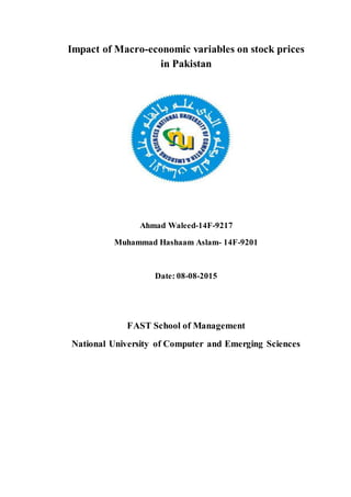 Impact of Macro-economic variables on stock prices
in Pakistan
Ahmad Waleed-14F-9217
Muhammad Hashaam Aslam- 14F-9201
Date: 08-08-2015
FAST School of Management
National University of Computer and Emerging Sciences
 