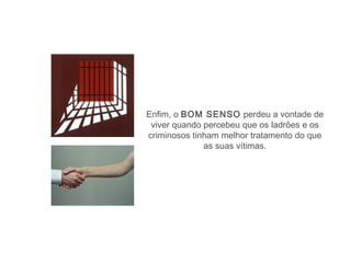 Enfim, o BOM SENSO perdeu a vontade de
 viver quando percebeu que os ladrões e os
criminosos tinham melhor tratamento do que
              as suas vítimas.
 