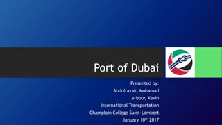 Port of Dubai
Presented by:
Abdulrazak, Mohamad
Arbour, Kevin
International Transportation
Champlain College Saint-Lambert
January 10th 2017
 