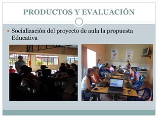  Socialización del proyecto de aula la propuesta
Educativa
PRODUCTOS Y EVALUACIÓN
 