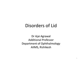 Disorders of Lid
Dr Ajai Agrawal
Additional Professor
Department of Ophthalmology
AIIMS, Rishikesh
1
 