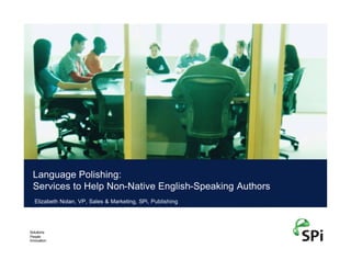 Language Polishing:
 Services to Help Non-Native English-Speaking Authors
  Elizabeth Nolan, VP, Sales & Marketing, SPi, Publishing




Solutions
People
Innovation
 