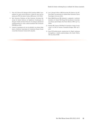 Saúde do idoso: orientações ao cuidador do idoso acamado



7.   Pinto JLG, Oliveira ACG, Mangini SCB, Carvalhaes MABL. Carac-        10. Leal A, Rangel B, Moro LBEF Schuwinski PR, Osborne SA. AVC:
                                                                                                          ,
     terísticas do apoio social oferecido a idosos de área rural as-          Guia Prático de prevenção & cuidados. Belo Horizonte: Clínica
     sistida pelo PFS. Ciên Saúde Coletiva. 2006 jul-set; 11(3):753-64.       Neurológica Unicentro; [20--].
8.   Belo Horizonte. Prefeitura de Belo Horizonte. Secretaria Mu-         11. Mello MMAF Perracini MR. Avaliando e adaptando o ambiente
                                                                                          ,
     nicipal de Saúde. Gerência de Assistência. Coordenação de                doméstico. In: Duarte YAO, Diogo MJ. Atendimento domiciliar:
     Atenção à Saúde do Idoso. Protocolo de avaliação admissional             um enfoque gerontológico. São Paulo: Atheneu; 2000. cap. 14, p.
     multidimensional do idoso institucionalizado. Belo Horizonte:            187-99.
     PBH/SMS; jan. 2004.                                                  12. Neistadt ME, Crepeau EB. Willard & Spackman: terapia Ocupa-
9.   Unimed. A importância do uso de atividade com idosos. Adap-              cional. 9. ed. Rio de Janeiro: Guanabara Koogan; 2002. cap. 1,
     tando o Ambiente. Capacitação de Cuidadores, Terapia Ocupa-              p.3-9.
     cional. Belo Horizonte: Unimed; [20--]. Apostila.                    13. Veras RP Envelhecimento populacional do Brasil: mudanças
                                                                                      .
                                                                              demográficas e desafios epidemiológicos. Rev Saúde Pública.
                                                                              1991 dez; 25(6):476-88.




                                                                                              Rev Med Minas Gerais 2010; 20(1): 81-91           91
 