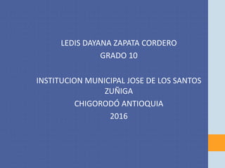 LEDIS DAYANA ZAPATA CORDERO
GRADO 10
INSTITUCION MUNICIPAL JOSE DE LOS SANTOS
ZUÑIGA
CHIGORODÓ ANTIOQUIA
2016
 