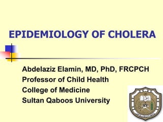 EPIDEMIOLOGY OF CHOLERA
Abdelaziz Elamin, MD, PhD, FRCPCH
Professor of Child Health
College of Medicine
Sultan Qaboos University
 