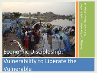 VivGrigg(brotherinlawtoLedaSchofield)
VulnerableMissionsNetwrork
Economic Discipleship:
Vulnerability to Liberate the
Vulnerable
 