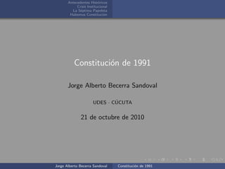 Antecedentes Hist´oricos
Crisis Institucional
La S´eptima Papeleta
Habemus Constituci´on
Constituci´on de 1991
Jorge Alberto Becerra Sandoval
UDES · C´UCUTA
21 de octubre de 2010
Jorge Alberto Becerra Sandoval Constituci´on de 1991
 