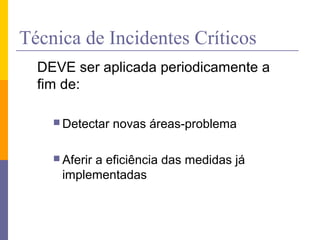 Técnica de Incidentes Críticos
DEVE ser aplicada periodicamente a
fim de:
 Detectar novas áreas-problema
 Aferir a eficiência das medidas já
implementadas
 