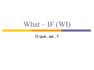 What – IF (WI)
O que...se...?
 