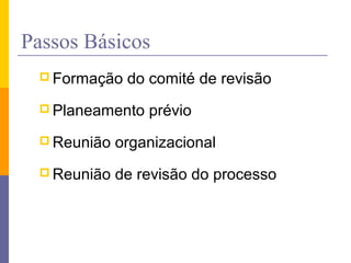 Passos Básicos
 Formação do comité de revisão
 Planeamento prévio
 Reunião organizacional
 Reunião de revisão do processo
 