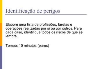 Identificação de perigos
Elabore uma lista de profissões, tarefas e
operações realizadas por si ou por outros. Para
cada caso, identifique todos os riscos de que se
lembre.
Tempo: 10 minutos (pares)
 