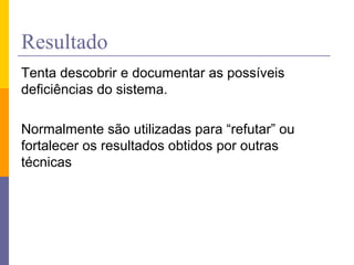 Resultado
Tenta descobrir e documentar as possíveis
deficiências do sistema.
Normalmente são utilizadas para “refutar” ou
fortalecer os resultados obtidos por outras
técnicas
 