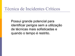 Técnica de Incidentes Críticos
Possui grande potencial para
identificar perigos sem a utilização
de técnicas mais sofisticadas e
quando o tempo é restrito.
 