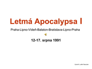 Letmá Apocalypsa I 
Praha-Lipno-Vídeň-Balaton-Bratislava-Lipno-Praha 
12-17. srpna 1991 
Vytvořil: Luděk Palouček 
 