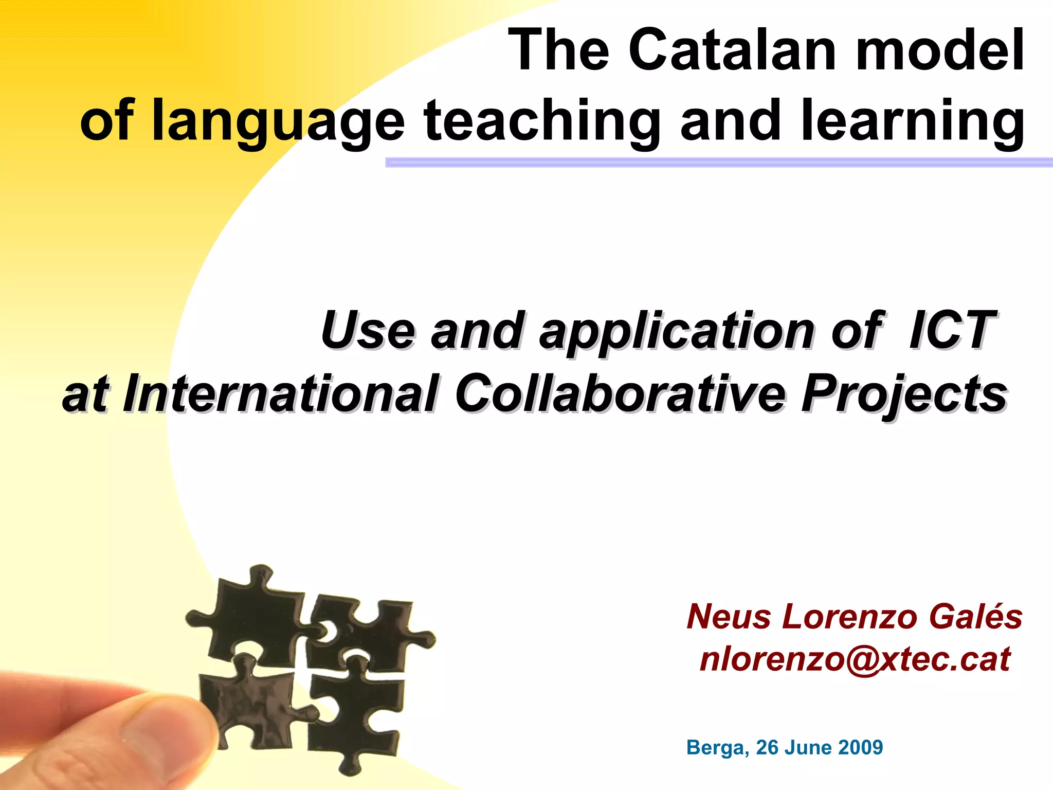 The Catalan model  of language teaching and learning  Berga, 26 June 2009 Neus Lorenzo Galés [email_address] Use and application of  ICT  at International Collaborative Projects 