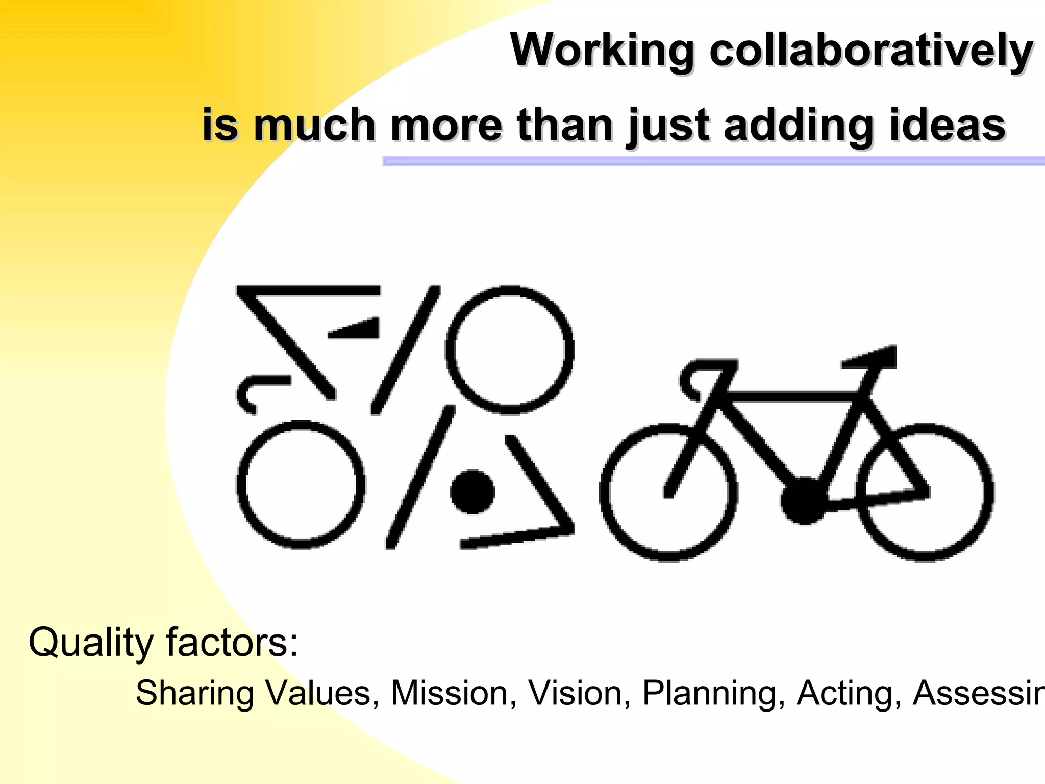 Working collaboratively  is much more than just adding ideas  Quality factors: Sharing Values, Mission, Vision, Planning, Acting, Assessing   