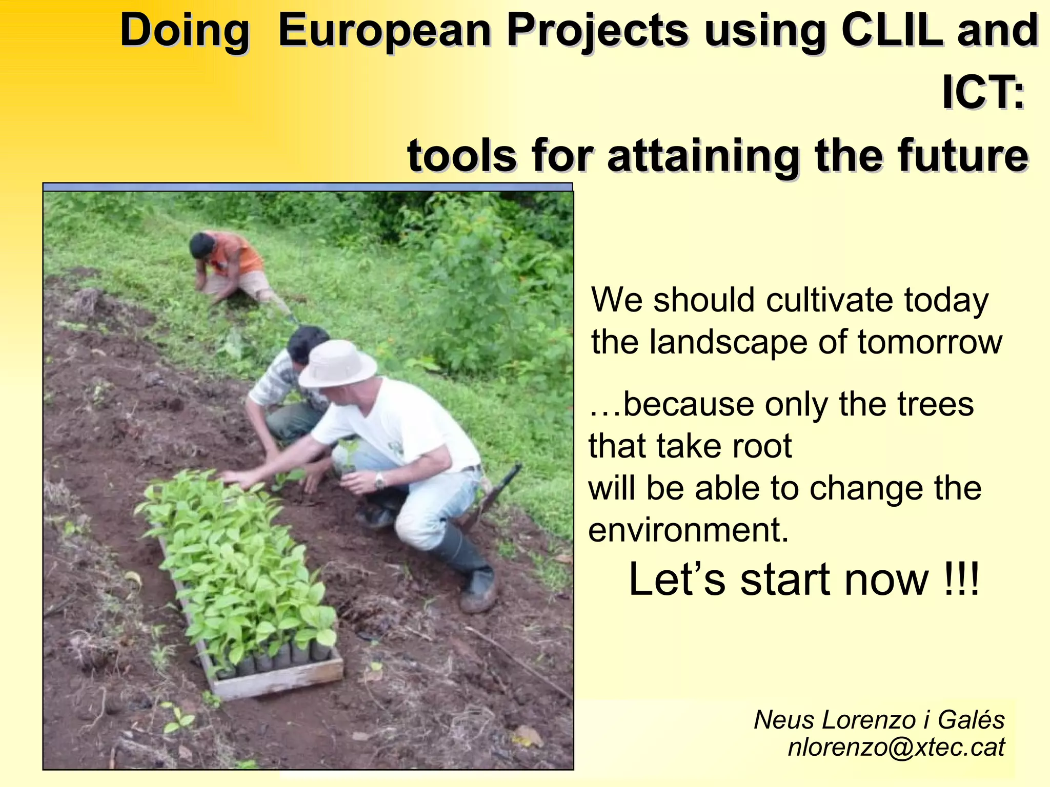 Doing  European Projects using CLIL and ICT:  tools for attaining the future   Neus Lorenzo i Galés [email_address] We should cultivate today  the landscape of tomorrow … because only the trees that take root will be able to change the environment. Let’s start now !!! 