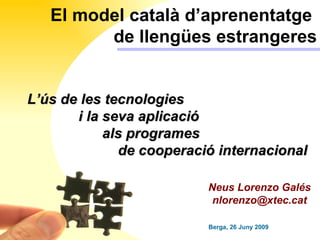 El model català d’aprenentatge  de llengües estrangeres Berga, 26 Juny 2009 Neus Lorenzo Galés [email_address] L’ús de les tecnologies    i la seva aplicació als programes    de cooperació internacional 