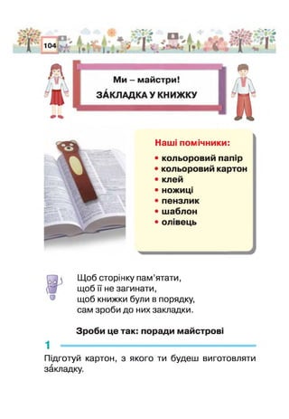 Наш помічники:
• кольоровий папір
• кольоровий картон
• клей
• ножиці
• пензлик
• шаблон
• от вець
Щоб сторінку пам’ятати,
щоб її не загинати,
щоб книжки були в порядку,
сам зроби до них закладки.
Зроби це так: поради майстрово
1 м ------------------
Підготуй картон, з якого ти будеш виготовляти
закладку.
 