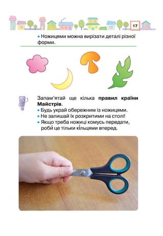 II ттагі
♦ І * —
• Ножицями можна вирізати деталі різної
форми.
о
Запам’ятай ще кілька правил країни
Майстрів.
• Будь украй обережним із ножицями.
• Не залишай їх розкритими на столі!
• Якщо треба ножиці комусь передати,
роби це тільки кільцями вперед.
 