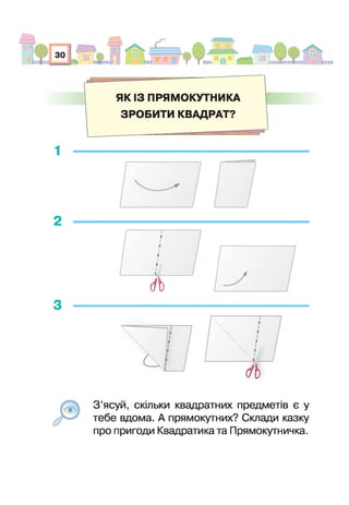 £ І
ш ЯК ІЗ ПРЯМОКУТНИКА ■ Ш
ЗРОБИТИ КВАДРАТ?
1
<Л>
- л
З ’ясуй, скільки квадратних предметів є у
тебе вдома. А прямокутних? Склади казку
про пригоди Квадратика та Прямокутничка.
 