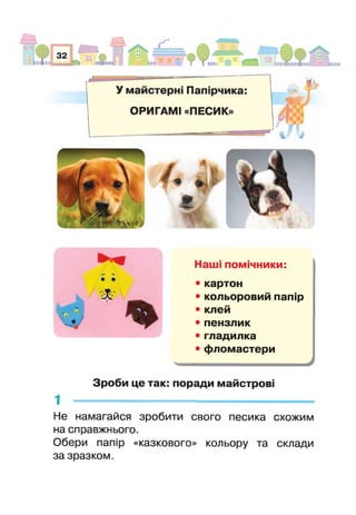 Наші помічники:
• картон
• кольоровий папір
• клей
• пензлик
• гладилка
• фломастери
Зроби це так: поради майстрові
1 -------------------------------------------------------------------
Не намагайся зробити свого песика схожим
на справжнього.
Обери папір «казкового» кольору та склади
за зразком.
 