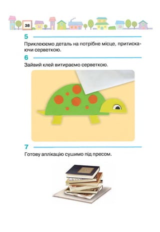 5 ------------------------------------------------------------
Приклеюємо деталь на потрібне місце, притиска­
ючи серветкою.
Зайвий клей витираємо серветкою.
 