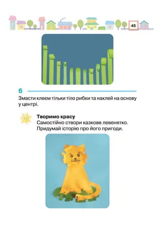 6 -----------------------------------------------------------------------
Змасти клеєм тільки тіло рибки та наклей на основу
у центрі.
Творимо красу
Самостійно створи казкове левенятко.
Придумай історію про його пригоди.
 