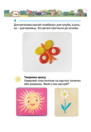 4 -
Для метелика скатай «ковбаску» для тулуба, а куль­
ки - для крилець. Усі детал притисни до основи.
Творимо красу
Намалюй пластиліном на картон сонечко
або ромашку. Який у них настрій?
 