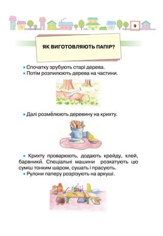 ЯК ВИГОТОВЛЯЮТЬ ПАПІР?
Спочатку зрубують старі дерева,
отім розпилюють дерева на частини.
" л '
у Ч * *
Далі розмелюють деревину на крихту.
• Крихту проварюють, додають крейду, клей,
барвники. Спеціальні машини розкатують цю
суміш тонким шаром, сушать і прасують.
• Рулони паперу розрізують на аркуші.
 