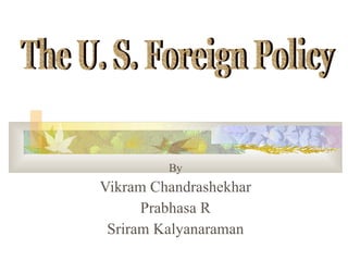 By Vikram Chandrashekhar Prabhasa R Sriram Kalyanaraman The U. S. Foreign Policy 