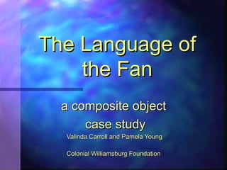 The Language of
the Fan
a composite object
case study
Valinda Carroll and Pamela Young
Colonial Williamsburg Foundation

 