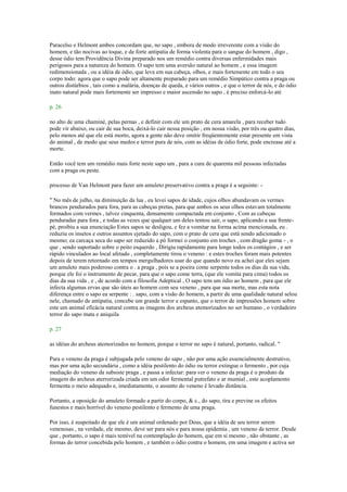 Paracelso e Helmont ambos concordam que, no sapo , embora de modo irreverente com a visão do
homem, e tão nocivas ao toque, e de forte antipatia de forma violenta para o sangue do homem , digo ,
desse ódio tem Providência Divina preparado nos um remédio contra diversas enfermidades mais
perigosos para a natureza do homem. O sapo tem uma aversão natural ao homem , e essa imagem
redimensionada , ou a idéia de ódio, que leva em sua cabeça, olhos, e mais fortemente em todo o seu
corpo todo: agora que o sapo pode ser altamente preparado para um remédio Simpático contra a praga ou
outros distúrbios , tais como a malária, doenças de queda, e vários outros , e que o terror de nós, e do ódio
inato natural pode mais fortemente ser impresso e maior ascensão no sapo , é preciso enforcá-lo até
p. 26
no alto de uma chaminé, pelas pernas , e definir com ele um prato de cera amarela , para receber tudo
pode vir abaixo, ou cair de sua boca, deixá-lo cair nessa posição , em nossa visão, por três ou quatro dias,
pelo menos até que ele está morto, agora a gente não deve omitir freqüentemente estar presente em vista
do animal , de modo que seus medos e terror pura de nós, com as idéias de ódio forte, pode encrease até a
morte.
Então você tem um remédio mais forte neste sapo um , para a cura de quarenta mil pessoas infectadas
com a praga ou peste.
processo de Van Helmont para fazer um amuleto preservativo contra a praga é a seguinte: -
" No mês de julho, na diminuição da lua , eu levei sapos de idade, cujos olhos abundavam os vermes
brancos pendurados para fora, para as cabeças pretas, para que ambos os seus olhos estavam totalmente
formados com vermes , talvez cinquenta, densamente compactada em conjunto , Com as cabeças
penduradas para fora , e todas as vezes que qualquer um deles tentou sair, o sapo, aplicando a sua frente-
pé, proibiu a sua enunciação Estes sapos se desligou, e fez a vomitar na forma acima mencionada, eu .
reduziu os insetos e outros assuntos ejetado do sapo, com o prato de cera que está sendo adicionado o
mesmo; ea carcaça seca do sapo ser reduzido a pó formei o conjunto em troches , com dragão goma - , o
que , sendo suportado sobre o peito esquerdo , Dirigiu rapidamente para longe todos os contágios , e ser
rápido vinculados ao local afetado , completamente tirou o veneno : e estes troches foram mais potentes
depois de terem retornado em tempos mergulhadores usar do que quando novo eu achei que eles sejam
um amuleto mais poderoso contra o . a praga , pois se a poeira come serpente todos os dias da sua vida,
porque ele foi o instrumento de pecar, para que o sapo come terra, (que ele vomita para cima) todos os
dias da sua vida , e , de acordo com a filosofia Adeptical , O sapo tem um ódio ao homem , para que ele
infecta algumas ervas que são úteis ao homem com seu veneno , para que sua morte, mas esta nota
diferença entre o sapo ea serpente : . sapo, com a visão do homem, a partir de uma qualidade natural selou
nele, chamado de antipatia, concebe um grande terror e espanto, que o terror de impressões homem sobre
este um animal eficácia natural contra as imagens dos archeus atemorizados no ser humano , o verdadeiro
terror do sapo mata e aniquila
p. 27
as idéias do archeus atemorizados no homem, porque o terror no sapo é natural, portanto, radical. "
Para o veneno da praga é subjugada pelo veneno do sapo , não por uma ação essencialmente destrutivo,
mas por uma ação secundária , como a idéia pestilento do ódio ou terror extingue o fermento , por cuja
mediação do veneno da subsiste praga , e passa a infectar: para ver o veneno da praga é o produto da
imagem do archeus aterrorizada criada em um odor fermental putrefato e ar mumial , este acoplamento
fermenta o meio adequado e, imediatamente, o assunto do veneno é levado distância.
Portanto, a oposição do amuleto formado a partir do corpo, & c., do sapo, tira e previne os efeitos
funestos e mais horrível do veneno pestilento e fermento de uma praga.
Por isso, é suspeitado de que ele é um animal ordenado por Deus, que a idéia de seu terror serem
venenosas , na verdade, ele mesmo, deve ser para nós e para nossa epidemia , um veneno de terror. Desde
que , portanto, o sapo é mais temível na contemplação do homem, que em si mesmo , não obstante , as
formas do terror concebida pelo homem , e também o ódio contra o homem, em uma imagem e activa ser
 