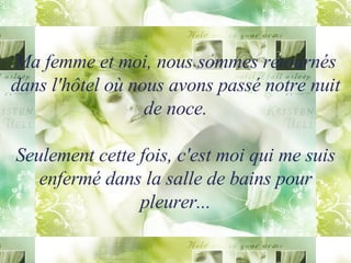 Ma femme et moi, nous sommes retournés dans l'hôtel où nous avons passé notre nuit de noce. Seulement cette fois, c'est moi qui me suis enfermé dans la salle de bains pour pleurer... 