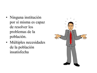 • Ninguna institución
  por sí misma es capaz
  de resolver los
  problemas de la
  población.
• Múltiples necesidades
  de la población
  insatisfecha
 