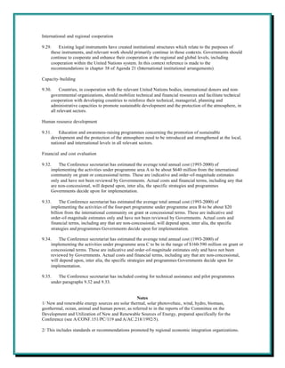 International and regional cooperation

9.29.    Existing legal instruments have created institutional structures which relate to the purposes of
     these instruments, and relevant work should primarily continue in those contexts. Governments should
     continue to cooperate and enhance their cooperation at the regional and global levels, including
     cooperation within the United Nations system. In this context reference is made to the
     recommendations in chapter 38 of Agenda 21 (International institutional arrangements).

Capacity-building

9.30.     Countries, in cooperation with the relevant United Nations bodies, international donors and non-
     governmental organizations, should mobilize technical and financial resources and facilitate technical
     cooperation with developing countries to reinforce their technical, managerial, planning and
     administrative capacities to promote sustainable development and the protection of the atmosphere, in
     all relevant sectors.

Human resource development

9.31.    Education and awareness-raising programmes concerning the promotion of sustainable
     development and the protection of the atmosphere need to be introduced and strengthened at the local,
     national and international levels in all relevant sectors.

Financial and cost evaluation

9.32.    The Conference secretariat has estimated the average total annual cost (1993-2000) of
     implementing the activities under programme area A to be about $640 million from the international
     community on grant or concessional terms. These are indicative and order-of-magnitude estimates
     only and have not been reviewed by Governments. Actual costs and financial terms, including any that
     are non-concessional, will depend upon, inter alia, the specific strategies and programmes
     Governments decide upon for implementation.

9.33.     The Conference secretariat has estimated the average total annual cost (1993-2000) of
     implementing the activities of the four-part programme under programme area B to be about $20
     billion from the international community on grant or concessional terms. These are indicative and
     order-of-magnitude estimates only and have not been reviewed by Governments. Actual costs and
     financial terms, including any that are non-concessional, will depend upon, inter alia, the specific
     strategies and programmes Governments decide upon for implementation.

9.34.    The Conference secretariat has estimated the average total annual cost (1993-2000) of
     implementing the activities under programme area C to be in the range of $160-590 million on grant or
     concessional terms. These are indicative and order-of-magnitude estimates only and have not been
     reviewed by Governments. Actual costs and financial terms, including any that are non-concessional,
     will depend upon, inter alia, the specific strategies and programmes Governments decide upon for
     implementation.

9.35.   The Conference secretariat has included costing for technical assistance and pilot programmes
     under paragraphs 9.32 and 9.33.


                                                 Notes
1/ New and renewable energy sources are solar thermal, solar photovoltaic, wind, hydro, biomass,
geothermal, ocean, animal and human power, as referred to in the reports of the Committee on the
Development and Utilization of New and Renewable Sources of Energy, prepared specifically for the
Conference (see A/CONF.151/PC/119 and A/AC.218/1992/5).

2/ This includes standards or recommendations promoted by regional economic integration organizations.
 