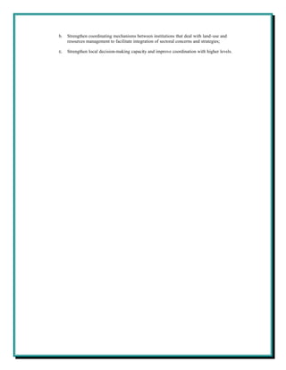 b.   Strengthen coordinating mechanisms between institutions that deal with land-use and
     resources management to facilitate integration of sectoral concerns and strategies;

c.   Strengthen local decision-making capacity and improve coordination with higher levels.
 