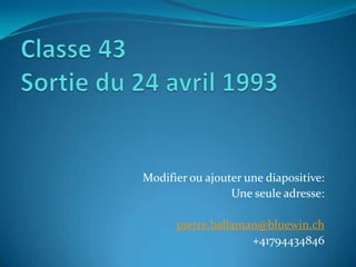 Modifier ou ajouter une diapositive:
                 Une seule adresse:

      pierre.ballaman@bluewin.ch
                    +41794434846
 