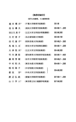 〈執筆者紹介〉
(配列は執筆順、*は編集委員)
根 本 橘 夫 * (千葉大学教育学部教授) 第1章
池 谷 寿 夫 (高知大学教育学部助教授) 第2章 1・2節
田 口 久 美 子 (立正大学文学部非常勤講師) 第2章3節
大 村 恵 子 (名古屋短期大学教授) 第3章 1節
田 代 康 子 事 (昭和音楽大学助教授) 第3章2・3節
馬 場 久 志 (帝京大学文学部専任講師) 第4章 1・2節
大 津 悦 夫 * (立正大学文学部助教授) 第4章3節
竹 内 謙 彰 (愛知教育大学教育学部助教授) 第5章 1・4節
藤 岡 秀 樹 (岩手大学教育学部助教授) 第5章2・3章
中 村 和 夫 (東京水産大学助教授) 第6章 1・2節
稲 垣 陽 子
第6章3節
都 筑 学* (中央大学文学部助教授)
渡 辺 弘 純 (愛媛大学教育学部教授) 第7章 7・2節
山 口 学 人 本 (東京都立矢口養護学校教諭) 第7章3節
 