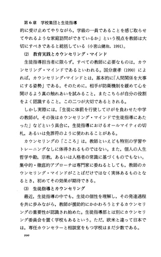 第 6章学校集団と生徒指導
的に受け止めてやりながら，学級の一員であることを感じ取らせ
てやれるような家庭訪問ができているか」という視点を教師は大
切にすべきであると総括している(小宮山健治， 1991)。
(2) 教育実践とカウンセリング・マインド
生徒指導担当者に限らず，すべての教師に必要なものは，カウ
ンセリング・マインドであるといわれる。国分康孝 (1990) によ
れば，カウンセリング・マインドとは，基本的に「人間関係を大事
にする姿勢」である。そのために，相手が防衛機制を緩めて心を
聞けるよう真の触れあいを試みること，またこちらが自分の役割
をよく認識すること，この二つが大切であるとされる。
しかし実際には， I生徒に体罰を行使してけがを負わせた中学
の教師が，その後はカウンセリング・マインドで生徒指導にあた
った」などという具合に，生徒指導におけるオールマイティの切
札，あるいは免罪符のように使われることがある。
カウンセリングの「こころ」は，教師といえども特別の学習や
トレーニングなしに体得されるものではない。また，個人の人生
哲学や勘，宗教，あるいは人格者の常識に基づくものでもない。
集中的・徹底的アプローチは専門家に委ねるとしても，教師のカ
ウンセリング・マインドがことばだけではなく実体あるものとな
るとき，初めてその効果が期待できる。
(3) 生徒指導とカウンセリング
最近，生徒指導の中でも，生徒の個性を理解し，その発達過程
を共に歩みながら，教師が援助的にかかわろうとするカウンセリ
ングの重要性が認識され始めた。生徒指導部とは別にカウンセリ
ング委員会を置く学校もあるという。ただ，欧米と違って日本で
は，専任カウンセラーと相談室をもっ学校はまだ少数である。
200
 