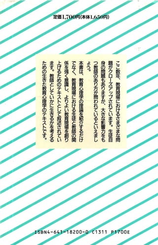 こ
こ
数
年
、
雲
居
酒
場
に
お
け
る
さ
ま
ざ
ま
な
問
題
か
ク
ロ
ー
ズ
ア
ッ
プ
さ
れ
て
い
ま
す
。
牛
葎
自
身
の
問
題
も
あ
り
ま
す
か
、
大
き
な
影
響
力
を
も
っ
教
師
の
+
究
活
か
問
わ
れ
て
い
る
と
い
-
え
ま
し
ょ-っ。本
書
は
、
教
育
心
理
学
の
望
・
哩
焦
栢
2
9る
だ
け
で
な
く
、
雲
居
酒
場
に
お
け
る
牛
覆
と
教
師
の
関
係
本
掻
く
意
識
し
、
よ
り
よ
い
霊
園
理
事
忽
開J
上
げ
る
た
め
の
テ
キ
ス
ト
と
し
て
叙
述
さ
れ
て
い
ま
す
。
教
師
と
し
て
い
か
に
生
き
る
か
本
考
え
る
た
め
の
生
き
た
教
育
心
理
子
の
テ
キ
ス
ト
で
す
。
 