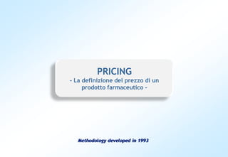 PRICING
- La definizione del prezzo di un
     prodotto farmaceutico -




  Methodology developed in 1993
 