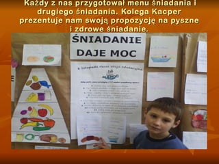 Każdy z nas przygotował menu śniadania i drugiego śniadania. Kolega Kacper prezentuje nam swoją propozycję na pyszne i zdrowe śniadanie. 