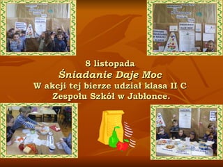 8 listopada  Śniadanie Daje Moc  W akcji tej bierze udział klasa II C  Zespołu Szkół w Jabłonce. 