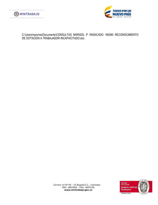 Carrera 14 Nº 99 - 33 Bogotá D.C., Colombia
PBX: 4893900 - FAX: 4893100
www.mintrabajo.gov.co
C:UsersmporrasDocumentsCONSULTAS MARISOL P RADICADO 180080 RECONOCIMIENTO
DE DOTACION A TRABAJADOR INCAPACITADO.doc
 
